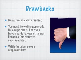 Drawbacks
No automatic data binding
You need to write more code
(in comparison…) but you
have a wide ranges of helper
libraries (marionette,
supermodels,…)
With freedom comes
responsibility
 
