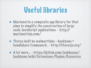 Useful libraries
Marionette a composite app library for that
aims to simplify the construction of large
scale JavaScript applications. - http://
marionettejs.com/
Thorax built by walmartlabs - backbone +
handlebars framework. - http://thoraxjs.org/
A lot more… - https://github.com/jashkenas/
backbone/wiki/Extensions,-Plugins,-Resources
 