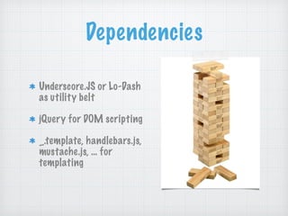 Dependencies
Underscore.JS or Lo-Dash
as utility belt
jQuery for DOM scripting
_.template, handlebars.js,
mustache.js, … for
templating
 