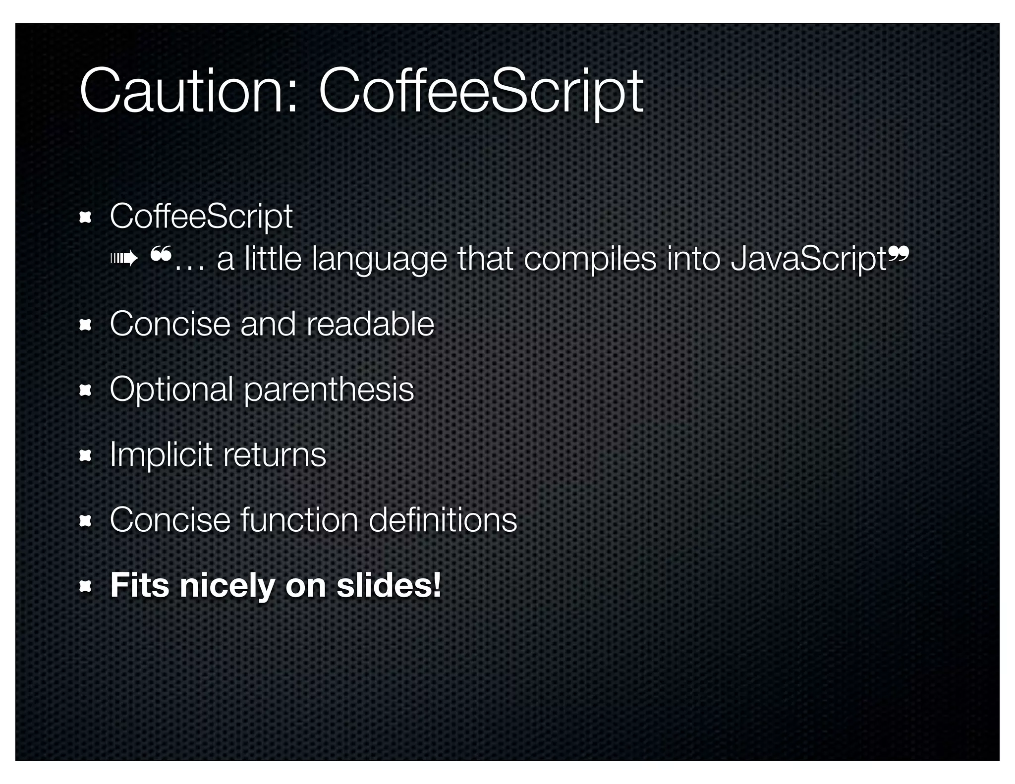 Caution: CoffeeScript
 CoffeeScript
 ➠ ❝… a little language that compiles into JavaScript❞
 Concise and readable
 Optional parenthesis
 Implicit returns
 Concise function deﬁnitions
 Fits nicely on slides!
 