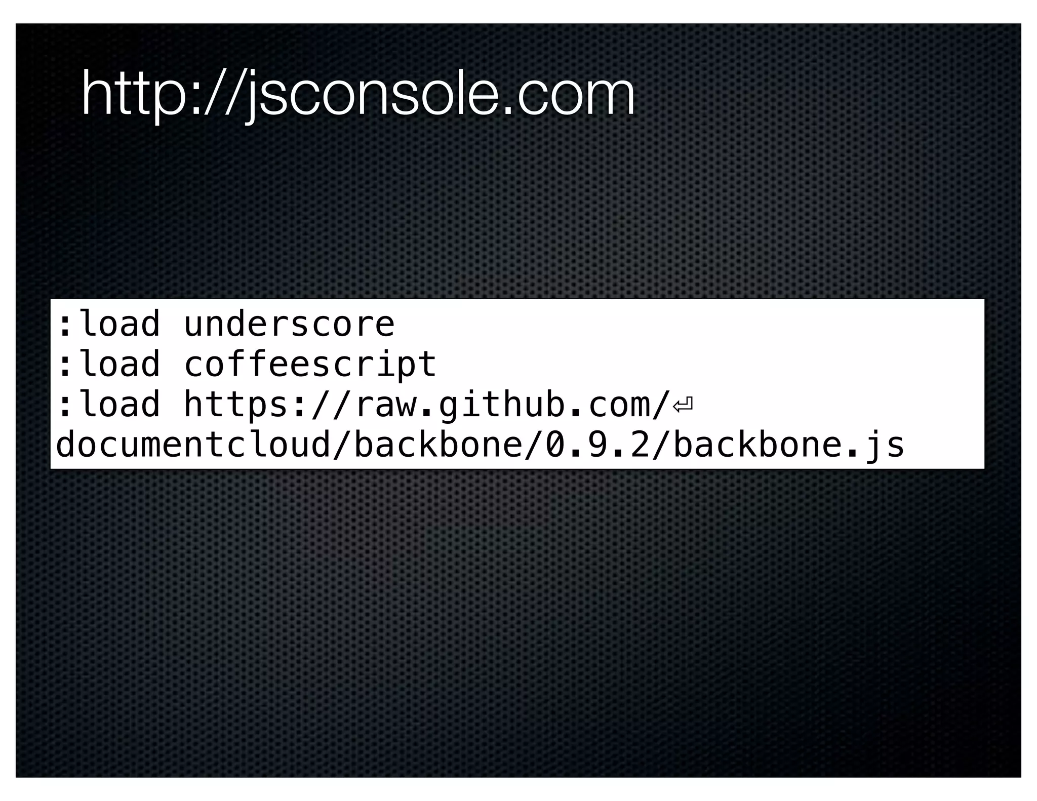 http://jsconsole.com


:load underscore
:load coffeescript
:load https://raw.github.com/⏎
documentcloud/backbone/0.9.2/backbone.js
 