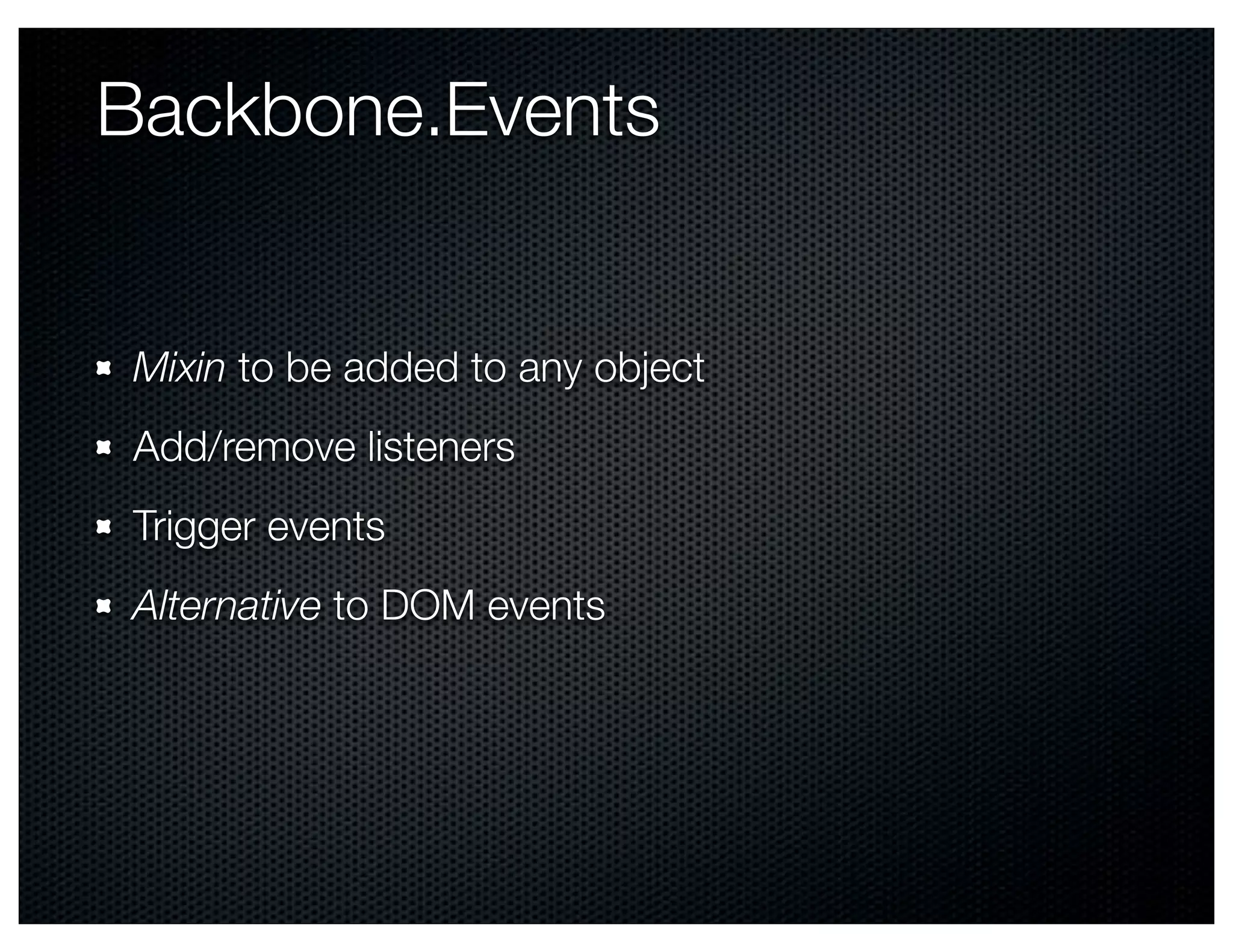 Backbone.Events


Mixin to be added to any object
Add/remove listeners
Trigger events
Alternative to DOM events
 