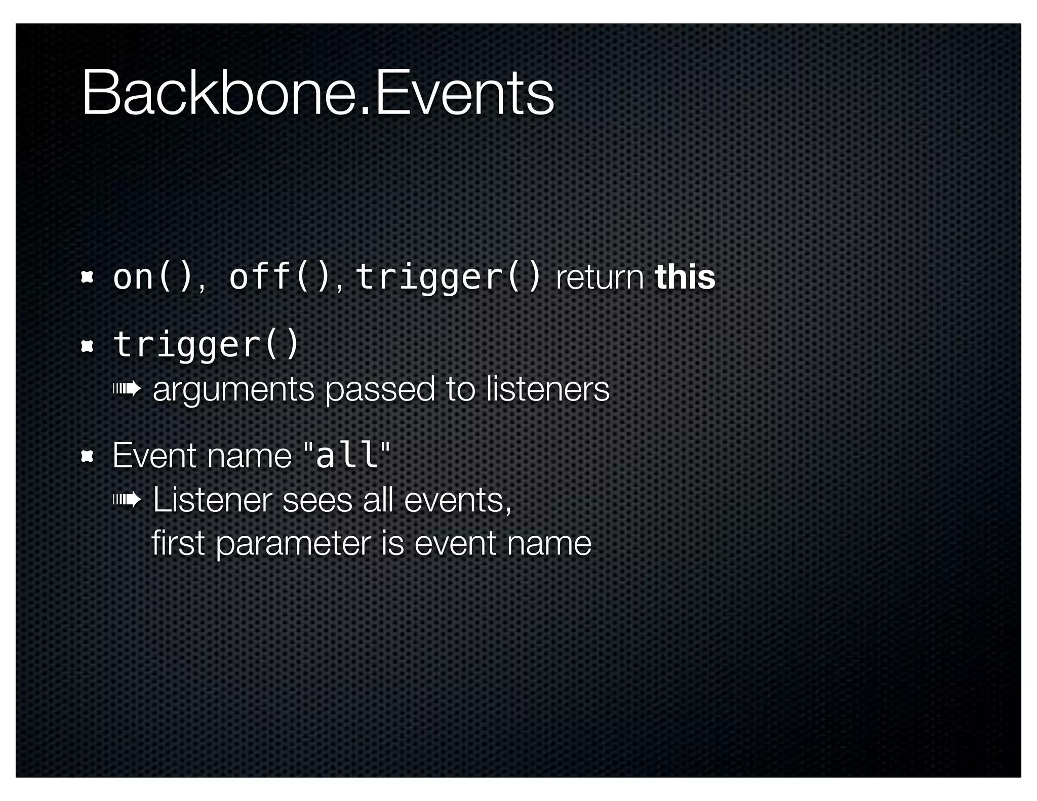 Backbone.Events

on(), off(), trigger() return this
trigger()
➠ arguments passed to listeners
Event name "all"
➠ Listener sees all events,
  ﬁrst parameter is event name
 