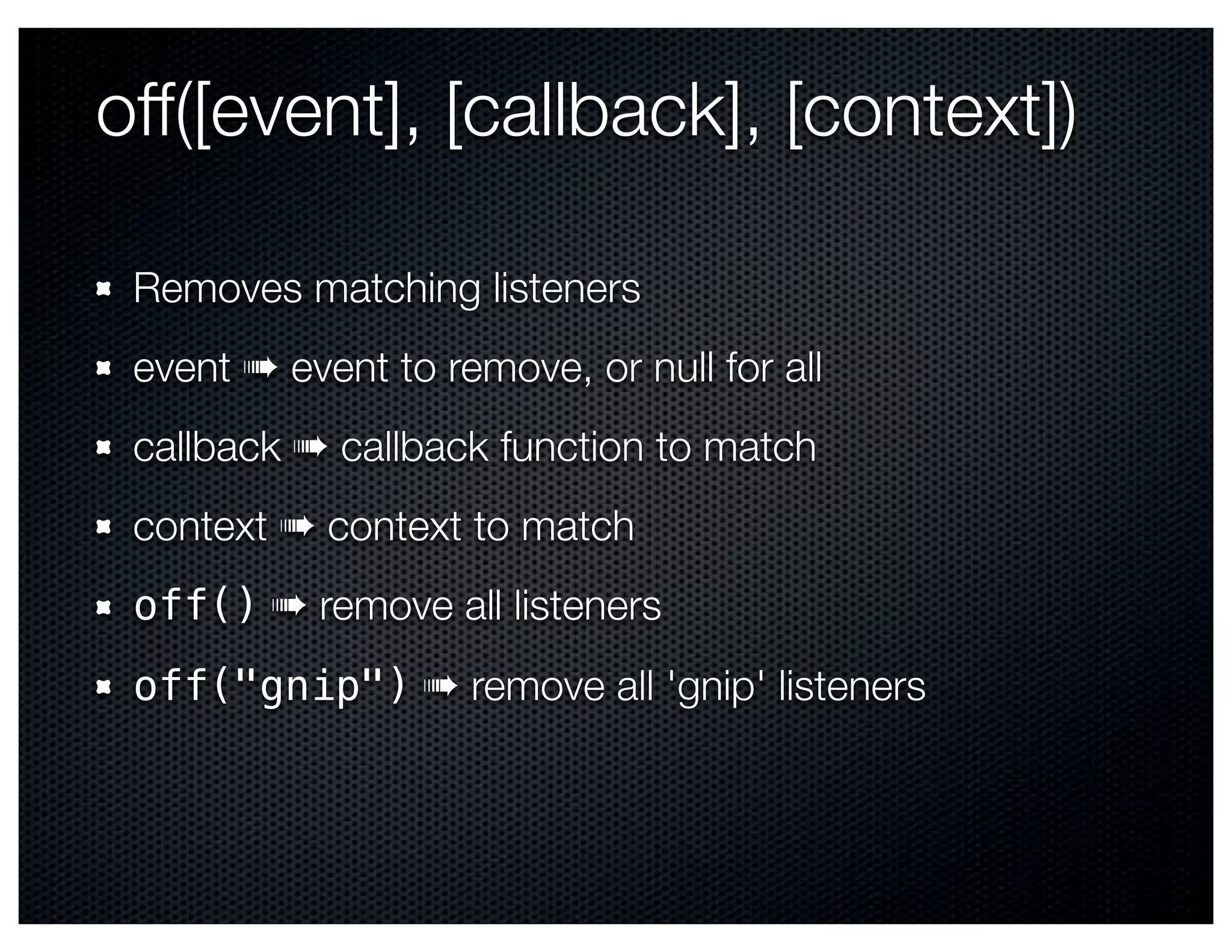 off([event], [callback], [context])

 Removes matching listeners
 event ➠ event to remove, or null for all
 callback ➠ callback function to match
 context ➠ context to match
 off() ➠ remove all listeners
 off("gnip") ➠ remove all 'gnip' listeners
 