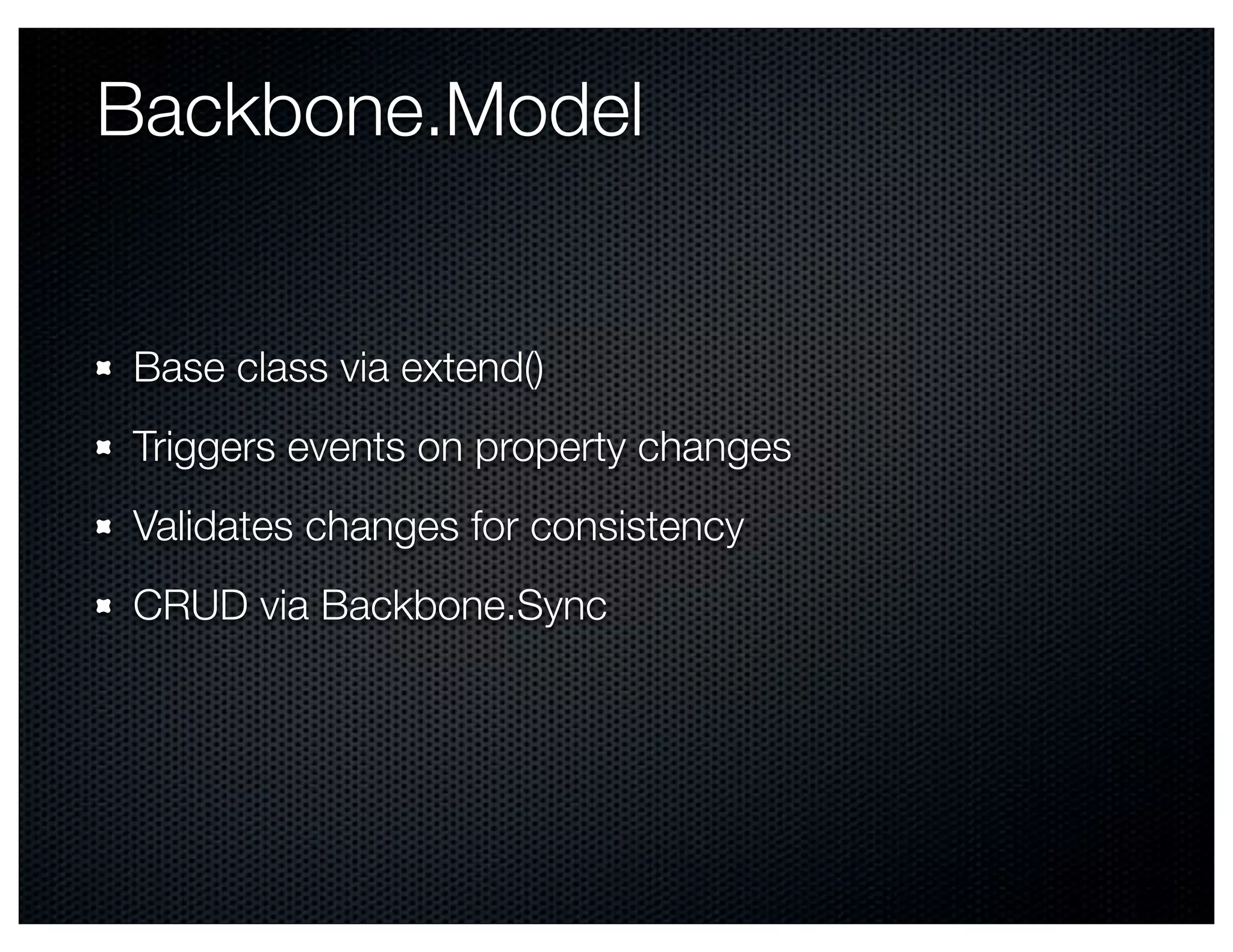 Backbone.Model


Base class via extend()
Triggers events on property changes
Validates changes for consistency
CRUD via Backbone.Sync
 