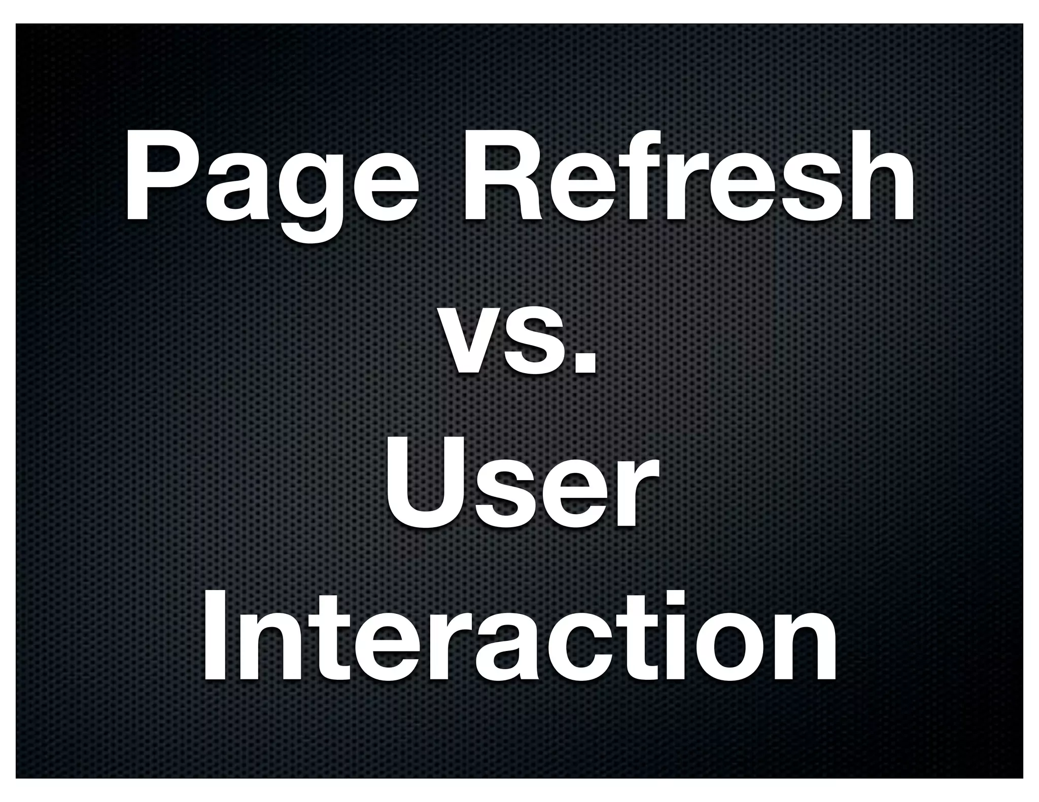 Page Refresh
     vs.
    User
 Interaction
 