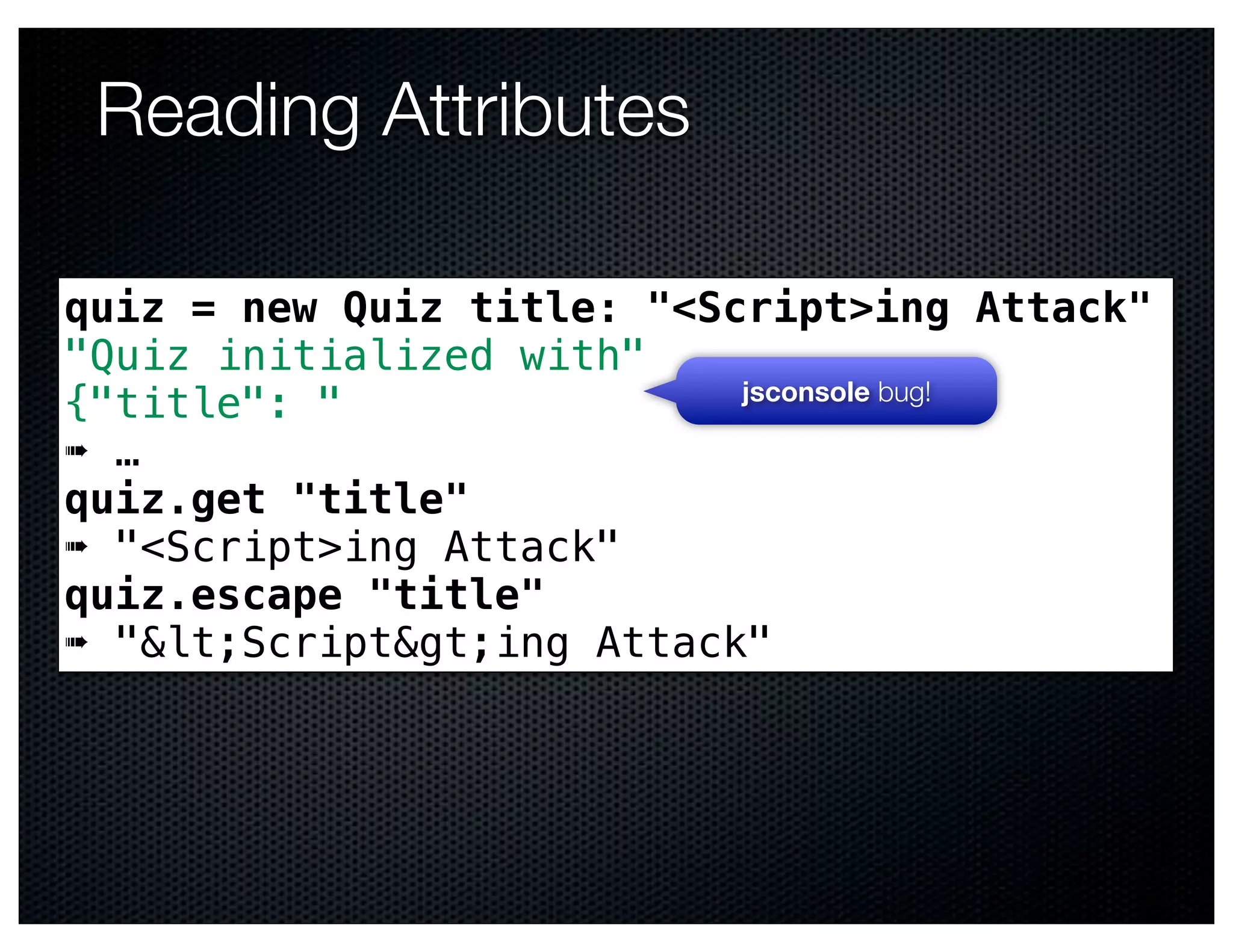 Reading Attributes

quiz = new Quiz title: "<Script>ing Attack"
"Quiz initialized with"
                           jsconsole bug!
{"title": "
➠ …
quiz.get "title"
➠ "<Script>ing Attack"
quiz.escape "title"
➠ "&lt;Script&gt;ing Attack"
 