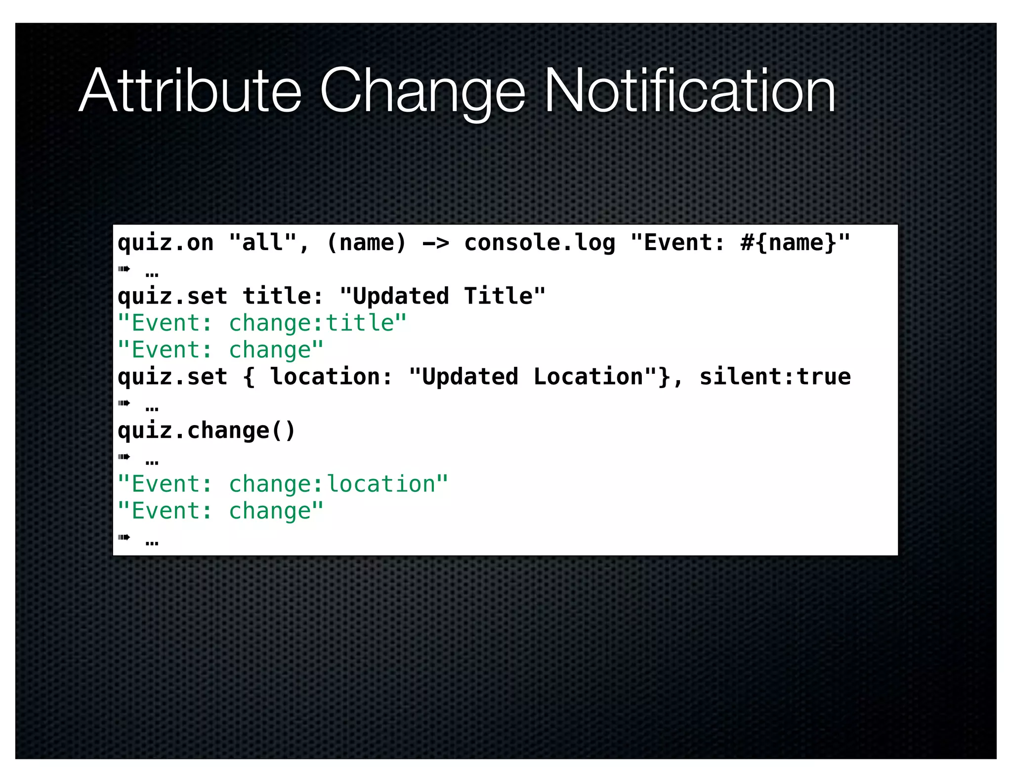 Attribute Change Notiﬁcation

 quiz.on "all", (name) -> console.log "Event: #{name}"
 ➠ …
 quiz.set title: "Updated Title"
 "Event: change:title"
 "Event: change"
 quiz.set { location: "Updated Location"}, silent:true
 ➠ …
 quiz.change()
 ➠ …
 "Event: change:location"
 "Event: change"
 ➠ …
 