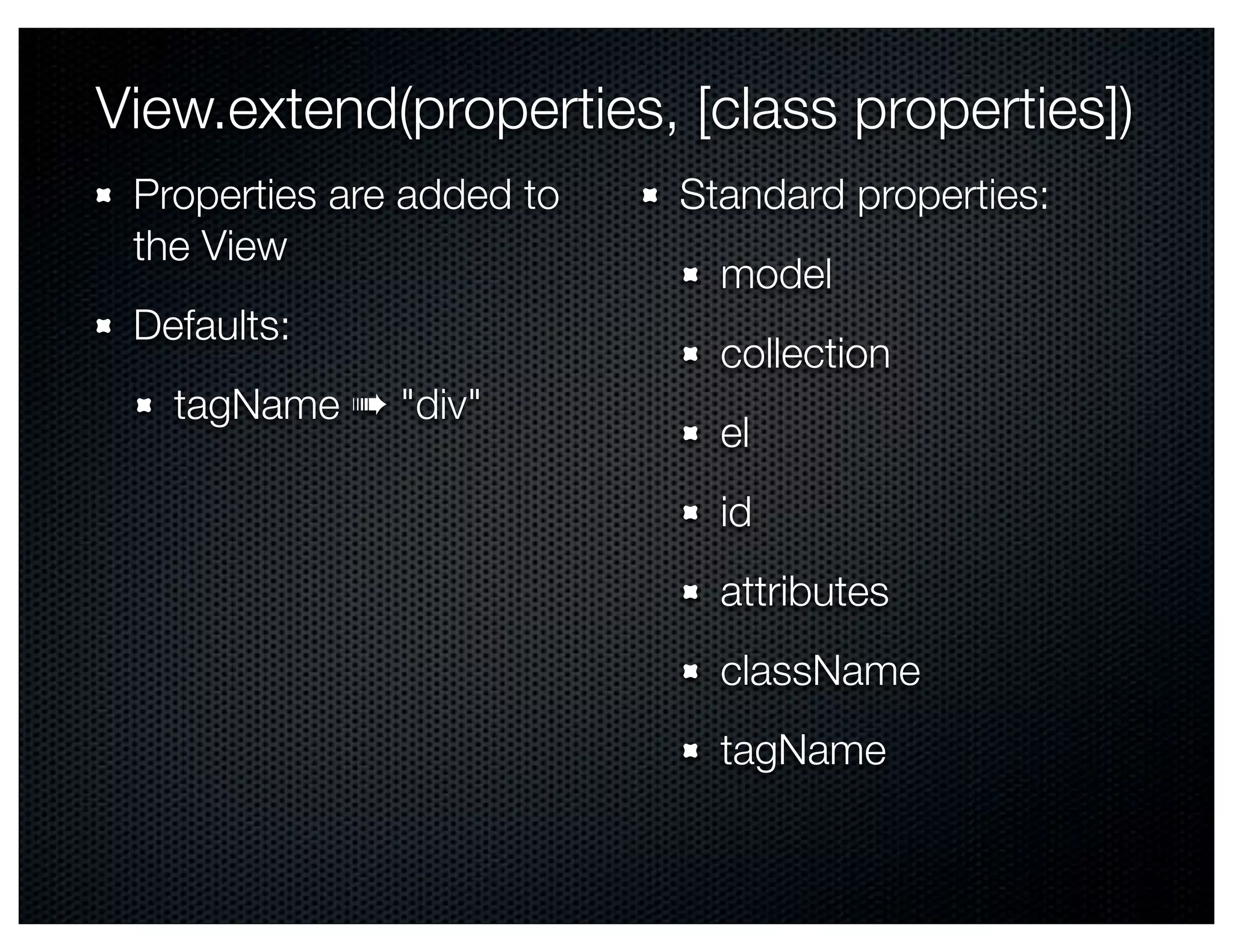 View.extend(properties, [class properties])
 Properties are added to   Standard properties:
 the View
                             model
 Defaults:
                             collection
   tagName ➠ "div"
                             el
                             id
                             attributes
                             className
                             tagName
 
