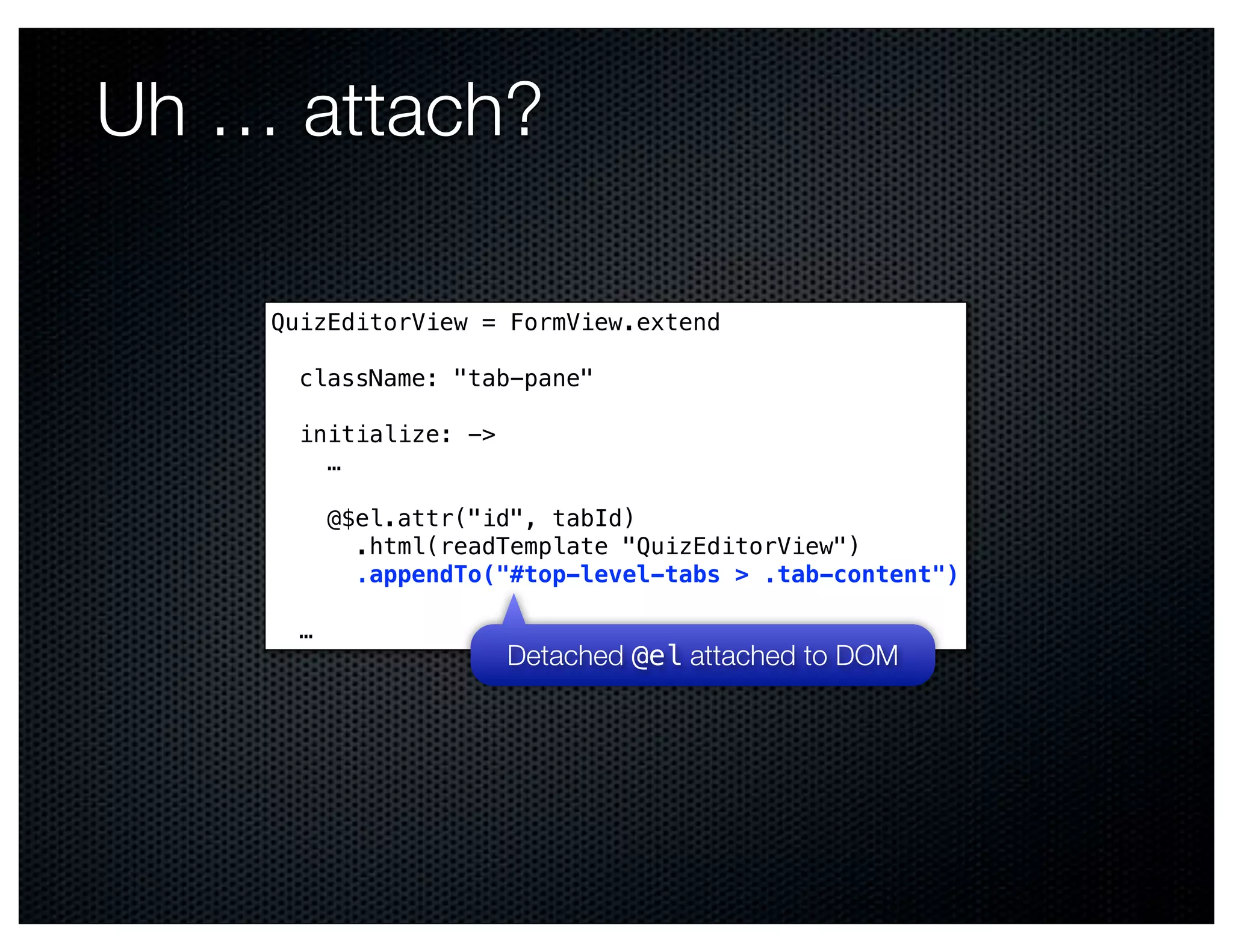Uh … attach?

    QuizEditorView = FormView.extend

      className: "tab-pane"

      initialize: ->
        …
                            Text
          @$el.attr("id", tabId)
            .html(readTemplate "QuizEditorView")
            .appendTo("#top-level-tabs > .tab-content")

      …
                       Detached @el attached to DOM
 