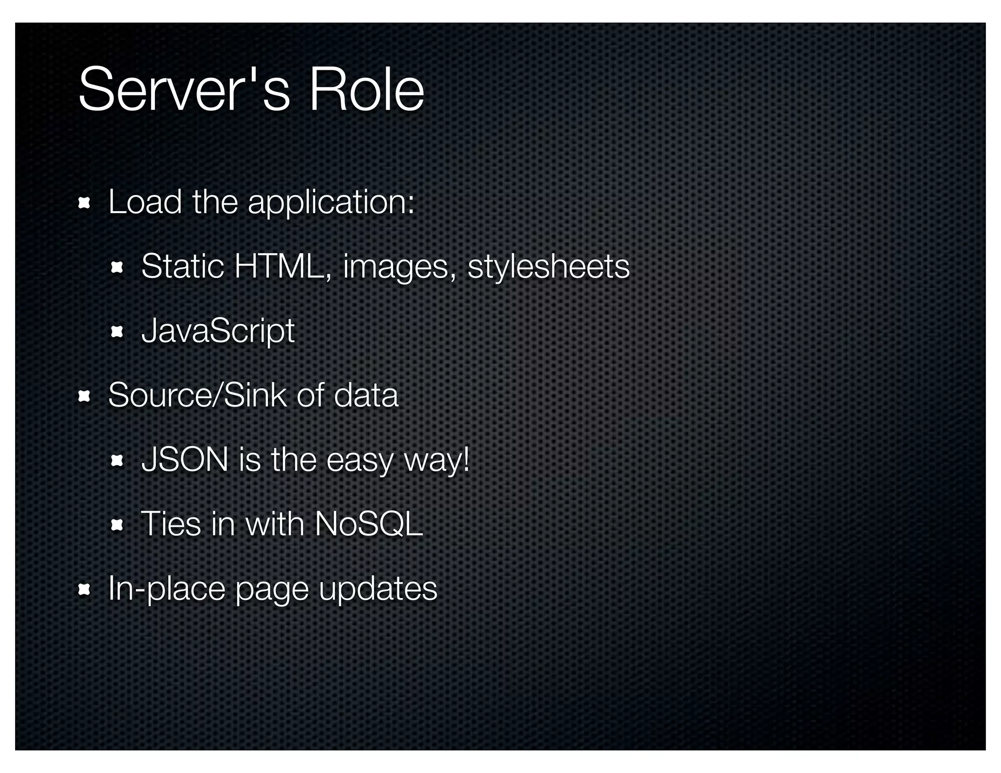 Server's Role
 Load the application:
   Static HTML, images, stylesheets
   JavaScript
 Source/Sink of data
   JSON is the easy way!
   Ties in with NoSQL
 In-place page updates
 