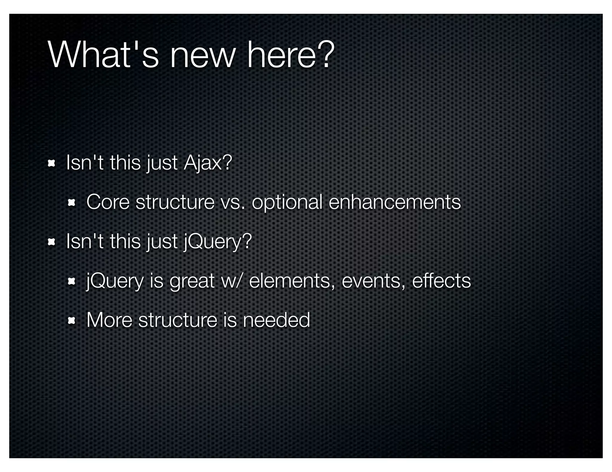 What's new here?

 Isn't this just Ajax?
   Core structure vs. optional enhancements
 Isn't this just jQuery?
   jQuery is great w/ elements, events, effects
   More structure is needed
 