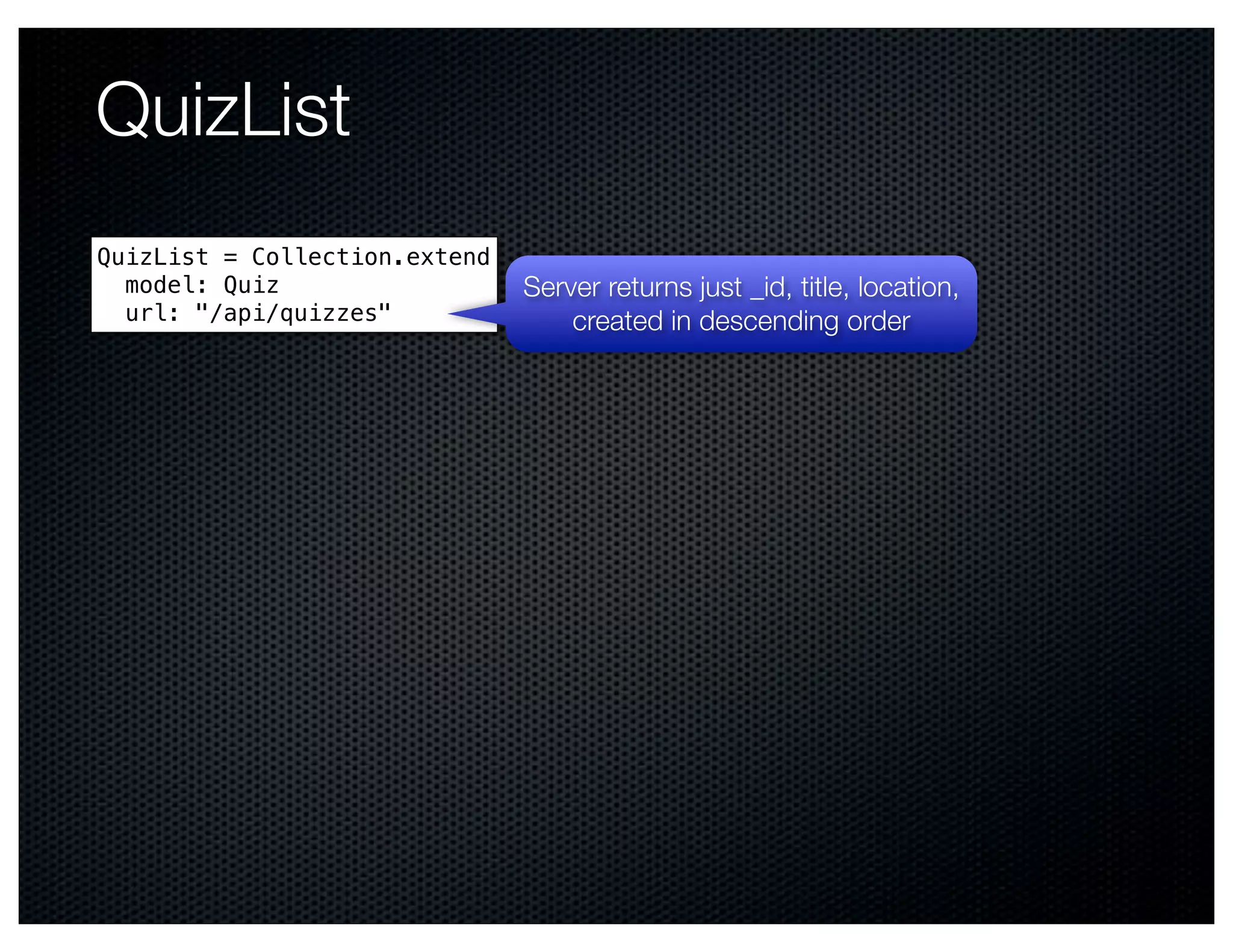 QuizList
QuizList = Collection.extend
  model: Quiz                  Server returns just _id, title, location,
  url: "/api/quizzes"              created in descending order
 