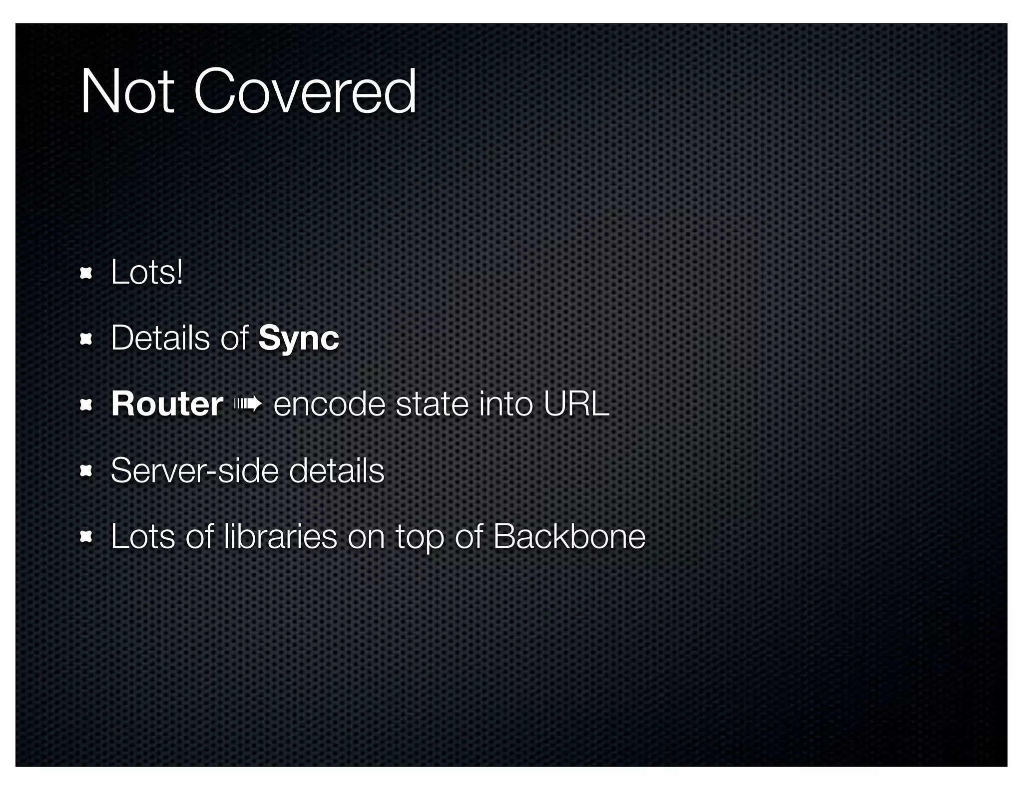 Not Covered

 Lots!
 Details of Sync
 Router ➠ encode state into URL
 Server-side details
 Lots of libraries on top of Backbone
 