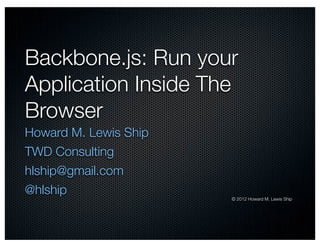 Backbone.js: Run your
Application Inside The
Browser
Howard M. Lewis Ship
TWD Consulting
hlship@gmail.com
@hlship
                       © 2012 Howard M. Lewis Ship
 