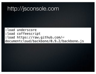 http://jsconsole.com


:load underscore
:load coffeescript
:load https://raw.github.com/⏎
documentcloud/backbone/0.9.2/backbone.js
 