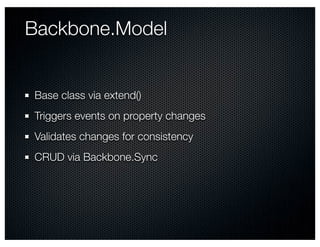 Backbone.Model


Base class via extend()
Triggers events on property changes
Validates changes for consistency
CRUD via Backbone.Sync
 