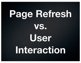 Page Refresh
     vs.
    User
 Interaction
 