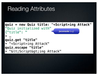 Reading Attributes

quiz = new Quiz title: "<Script>ing Attack"
"Quiz initialized with"
                           jsconsole bug!
{"title": "
➠ …
quiz.get "title"
➠ "<Script>ing Attack"
quiz.escape "title"
➠ "&lt;Script&gt;ing Attack"
 