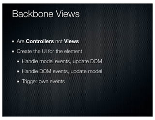 Backbone Views

Are Controllers not Views
Create the UI for the element
  Handle model events, update DOM
  Handle DOM events, update model
  Trigger own events
 