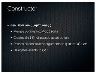 Constructor

 new MyView([options])
  Merges options into @options
  Creates @el if not passed as an option
  Passes all constructor arguments to @initialize
  Delegates events to @el
 