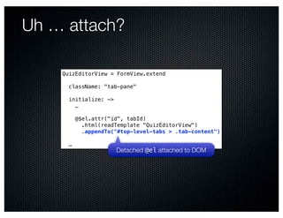 Uh … attach?

    QuizEditorView = FormView.extend

      className: "tab-pane"

      initialize: ->
        …
                            Text
          @$el.attr("id", tabId)
            .html(readTemplate "QuizEditorView")
            .appendTo("#top-level-tabs > .tab-content")

      …
                       Detached @el attached to DOM
 