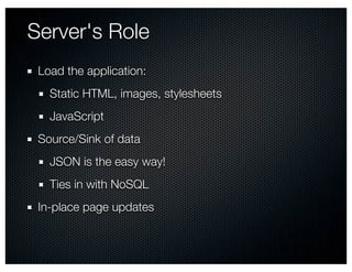 Server's Role
 Load the application:
   Static HTML, images, stylesheets
   JavaScript
 Source/Sink of data
   JSON is the easy way!
   Ties in with NoSQL
 In-place page updates
 