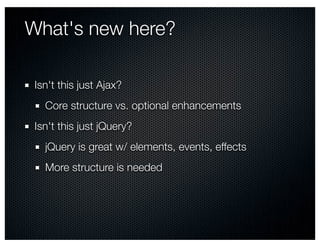 What's new here?

 Isn't this just Ajax?
   Core structure vs. optional enhancements
 Isn't this just jQuery?
   jQuery is great w/ elements, events, effects
   More structure is needed
 