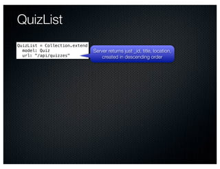 QuizList
QuizList = Collection.extend
  model: Quiz                  Server returns just _id, title, location,
  url: "/api/quizzes"              created in descending order
 