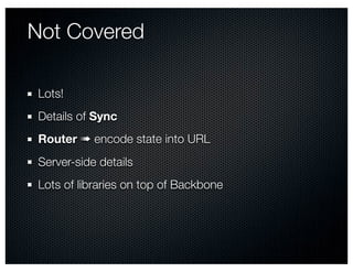 Not Covered

 Lots!
 Details of Sync
 Router ➠ encode state into URL
 Server-side details
 Lots of libraries on top of Backbone
 