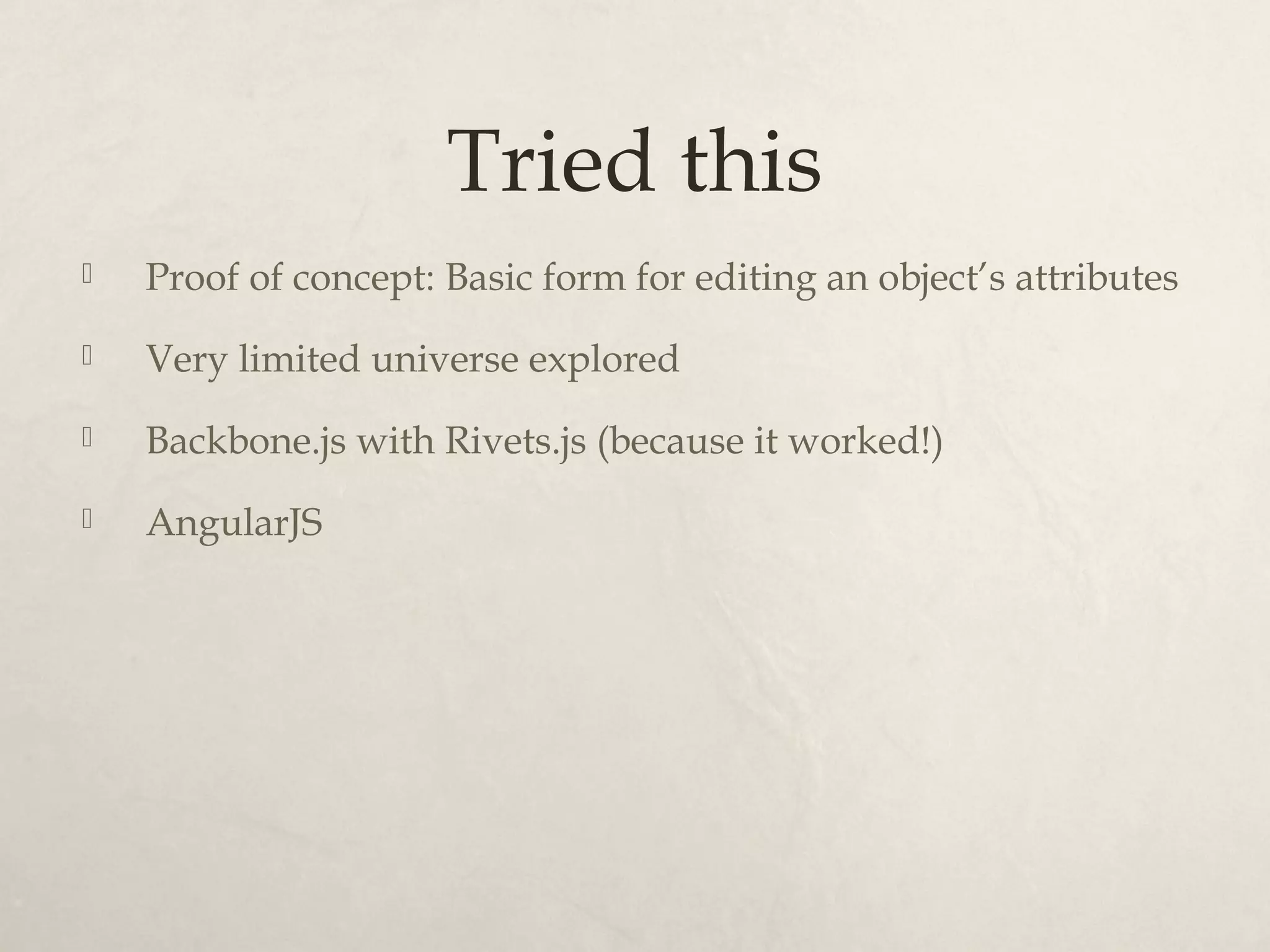 Tried this Proof of concept: Basic form for editing an object’s attributes Very limited universe explored Backbone.js with Rivets.js (because it worked!) AngularJS
