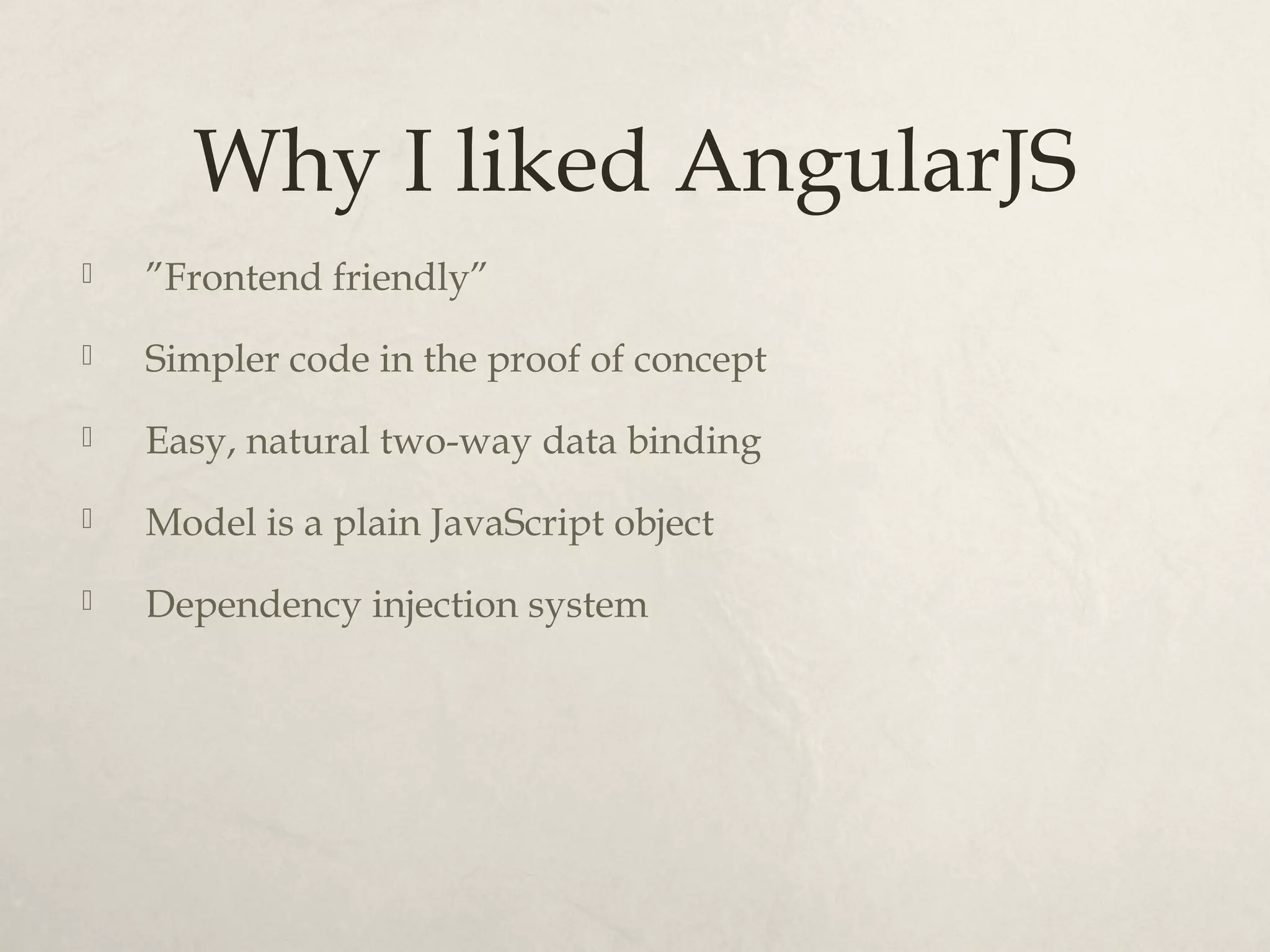 Why I liked AngularJS ”Frontend friendly” Simpler code in the proof of concept Easy, natural two-way data binding Model is a plain JavaScript object Dependency injection system