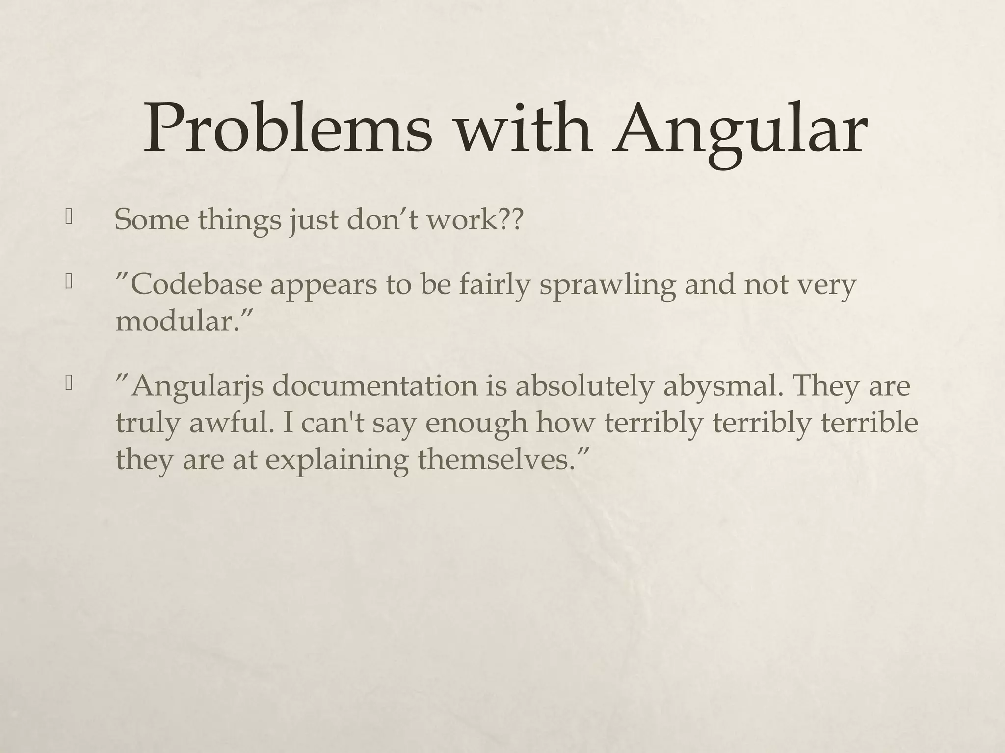 Problems with Angular Some things just don’t work?? ”Codebase appears to be fairly sprawling and not very modular.” ”Angularjs documentation is absolutely abysmal. They are truly awful. I can't say enough how terribly terribly terrible they are at explaining themselves.”