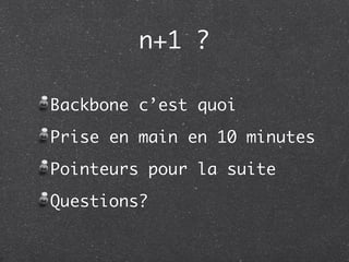 n+1 ?

Backbone c’est quoi
Prise en main en 10 minutes
Pointeurs pour la suite
Questions?
 