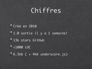 Chiffres

Créé en 2010

1.0 sortie il y a 1 semaine!

13k stars GitHub

<1000 LOC

6.3kb ( + 4kb underscore.js)
 