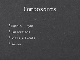 Composants

Models + Sync

Collections

Views + Events

Router
 