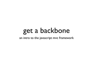 get a backbone
an intro to the javascript mvc framework
 