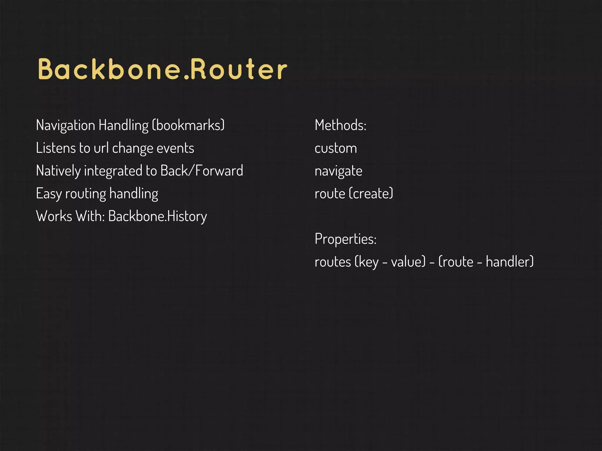 Backbone.Router Navigation Handling (bookmarks) Listens to url change events Natively integrated to Back/Forward Easy routing handling Works With: Backbone.History Methods: custom navigate route (create) Properties: routes (key - value) - (route - handler) 