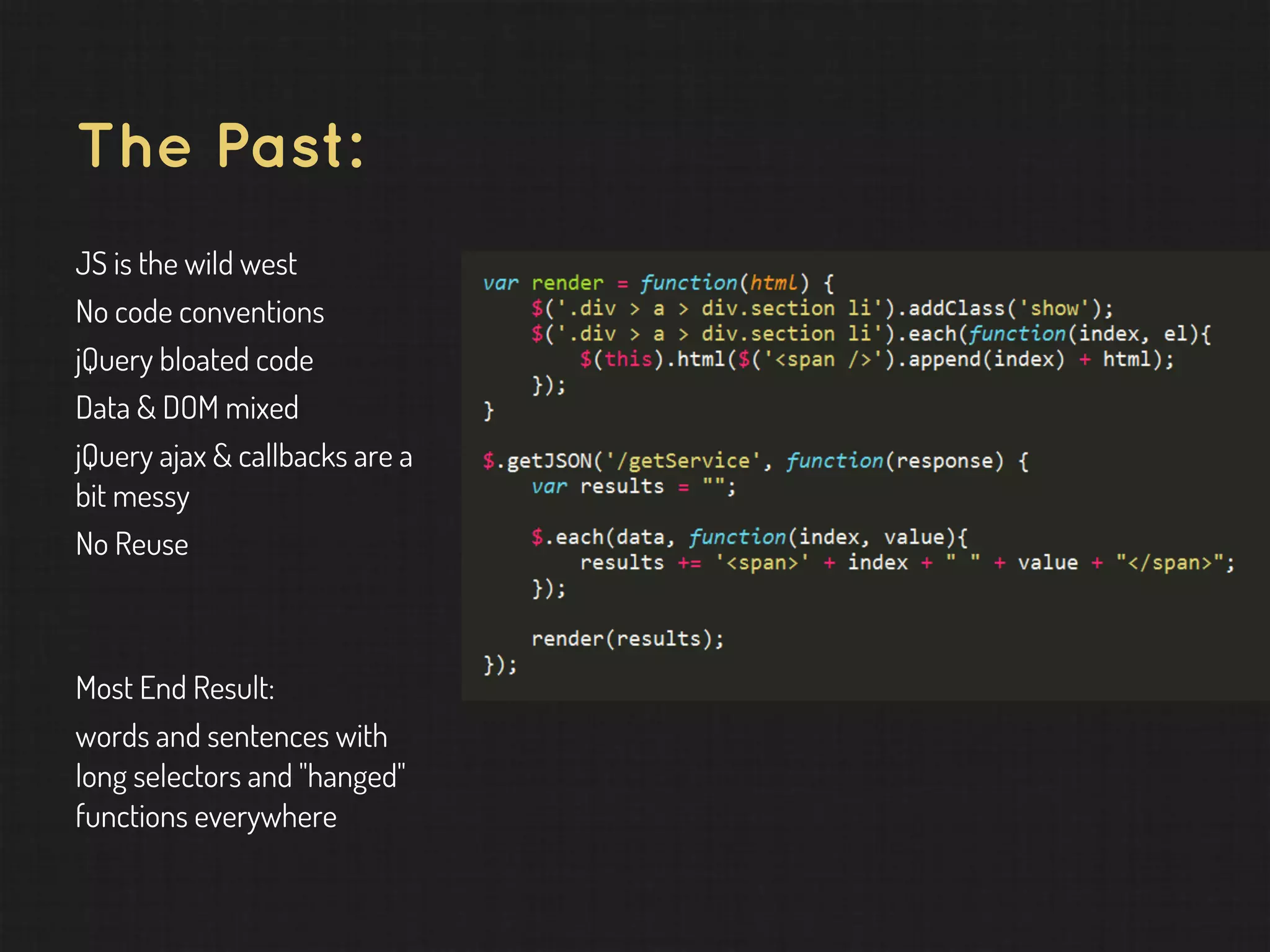 The Past: JS is the wild west No code conventions jQuery bloated code Data & DOM mixed jQuery ajax & callbacks are a bit messy No Reuse Most End Result: words and sentences with long selectors and "hanged" functions everywhere 