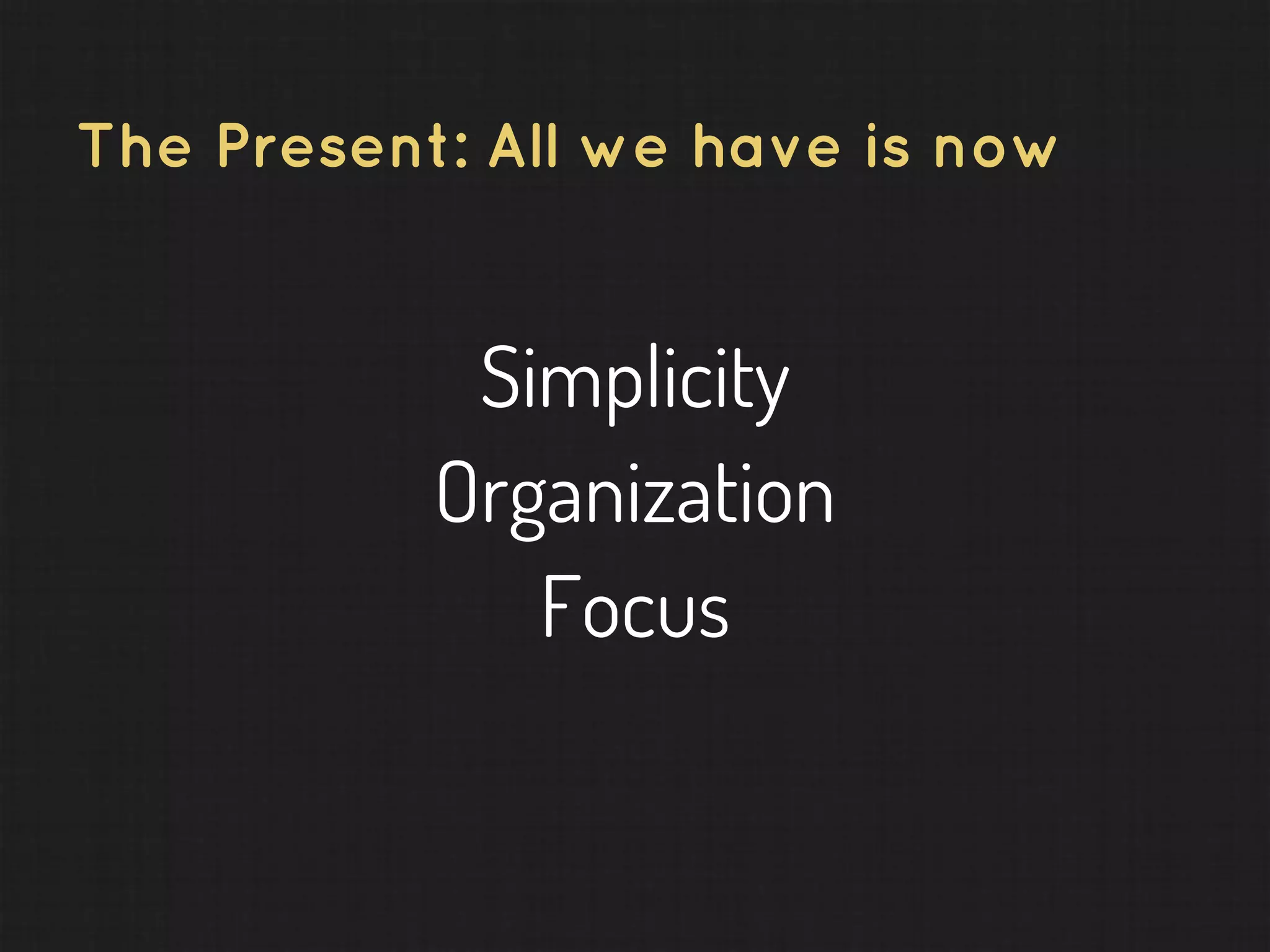 The Present: All we have is now Simplicity Organization Focus 