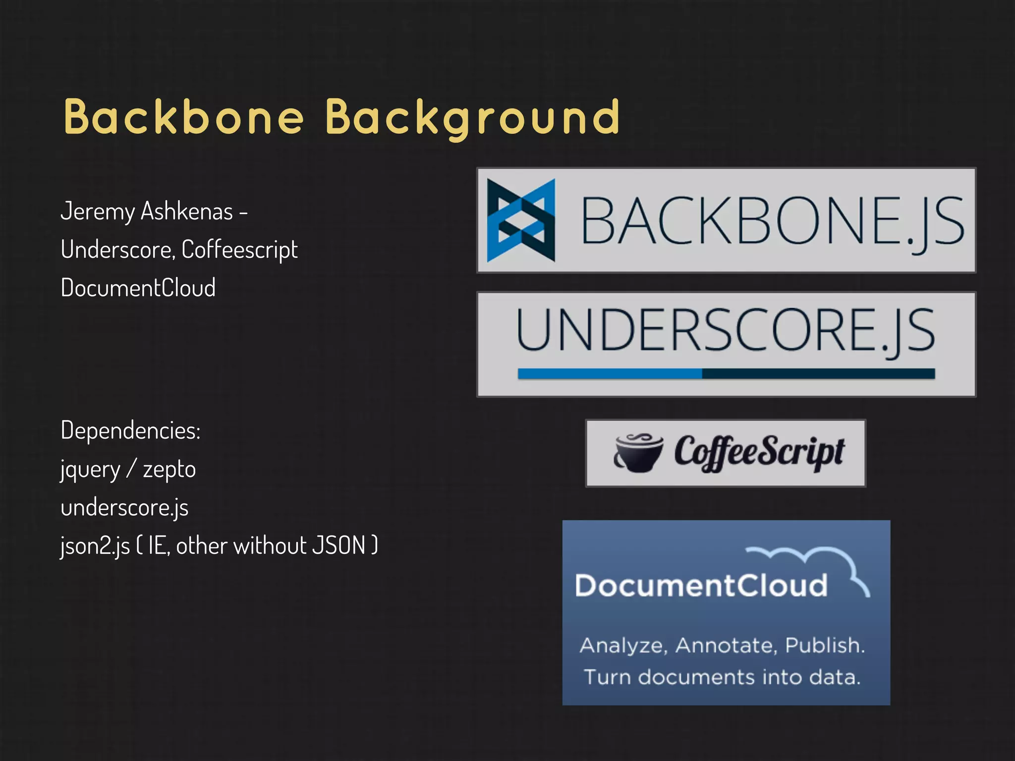 Backbone Background Jeremy Ashkenas - Underscore, Coffeescript DocumentCloud Dependencies: jquery / zepto underscore.js json2.js ( IE, other without JSON ) 