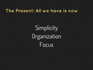 The Present: All we have is now
Simplicity
Organization
Focus
 