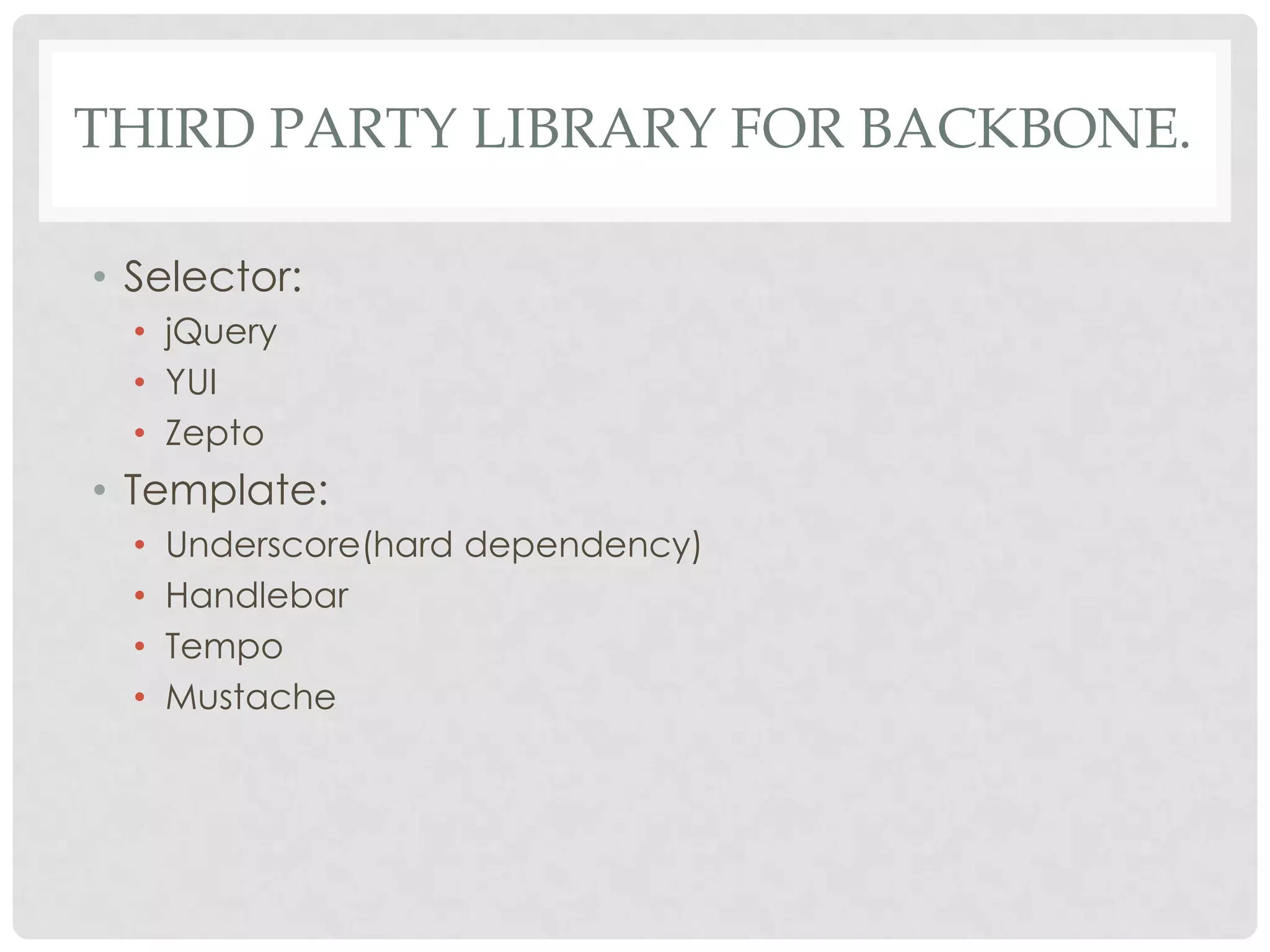THIRD PARTY LIBRARY FOR BACKBONE.

• Selector:
  • jQuery
  • YUI
  • Zepto
• Template:
  •   Underscore(hard dependency)
  •   Handlebar
  •   Tempo
  •   Mustache
 