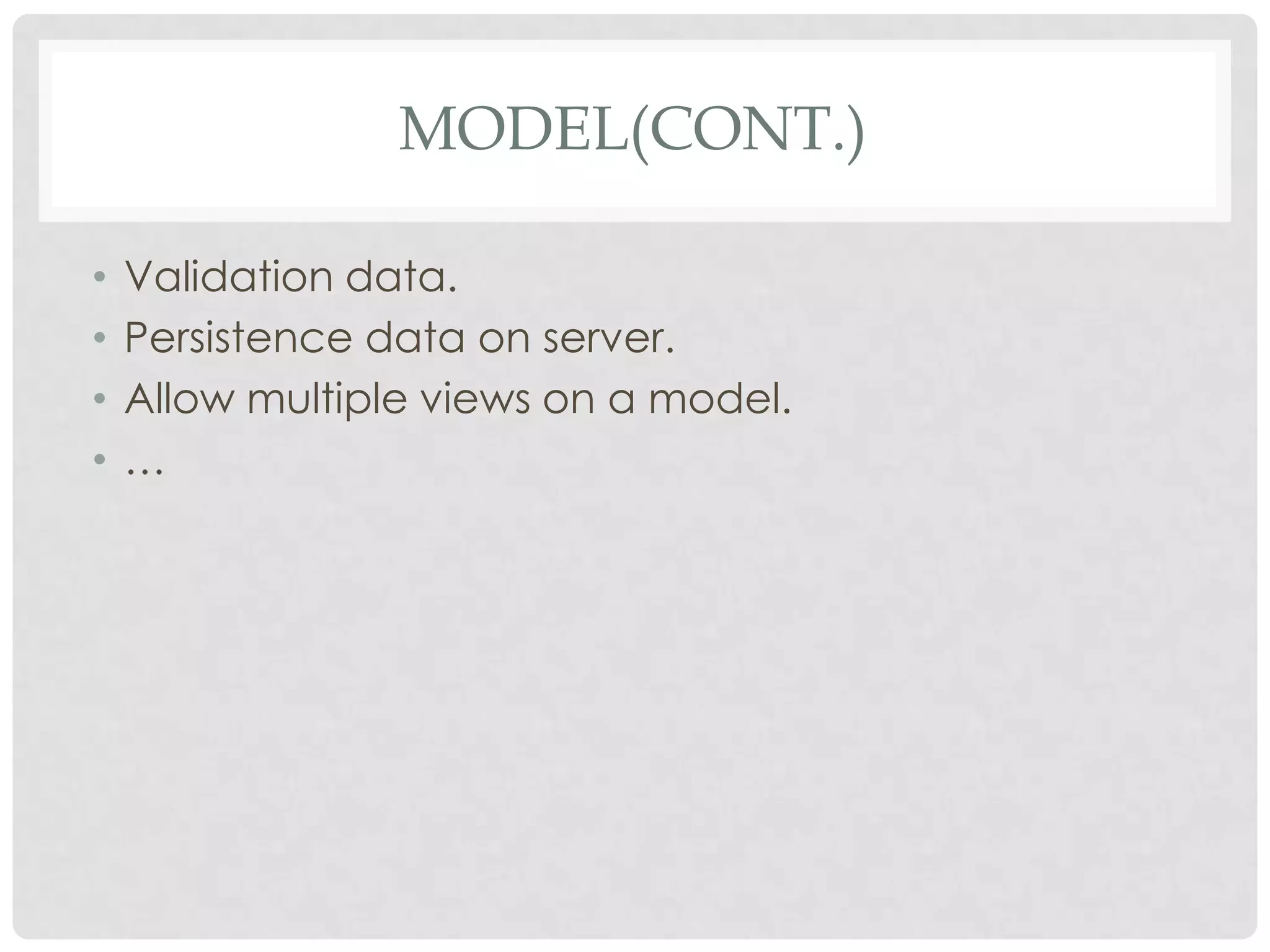 MODEL(CONT.)

•   Validation data.
•   Persistence data on server.
•   Allow multiple views on a model.
•   …
 