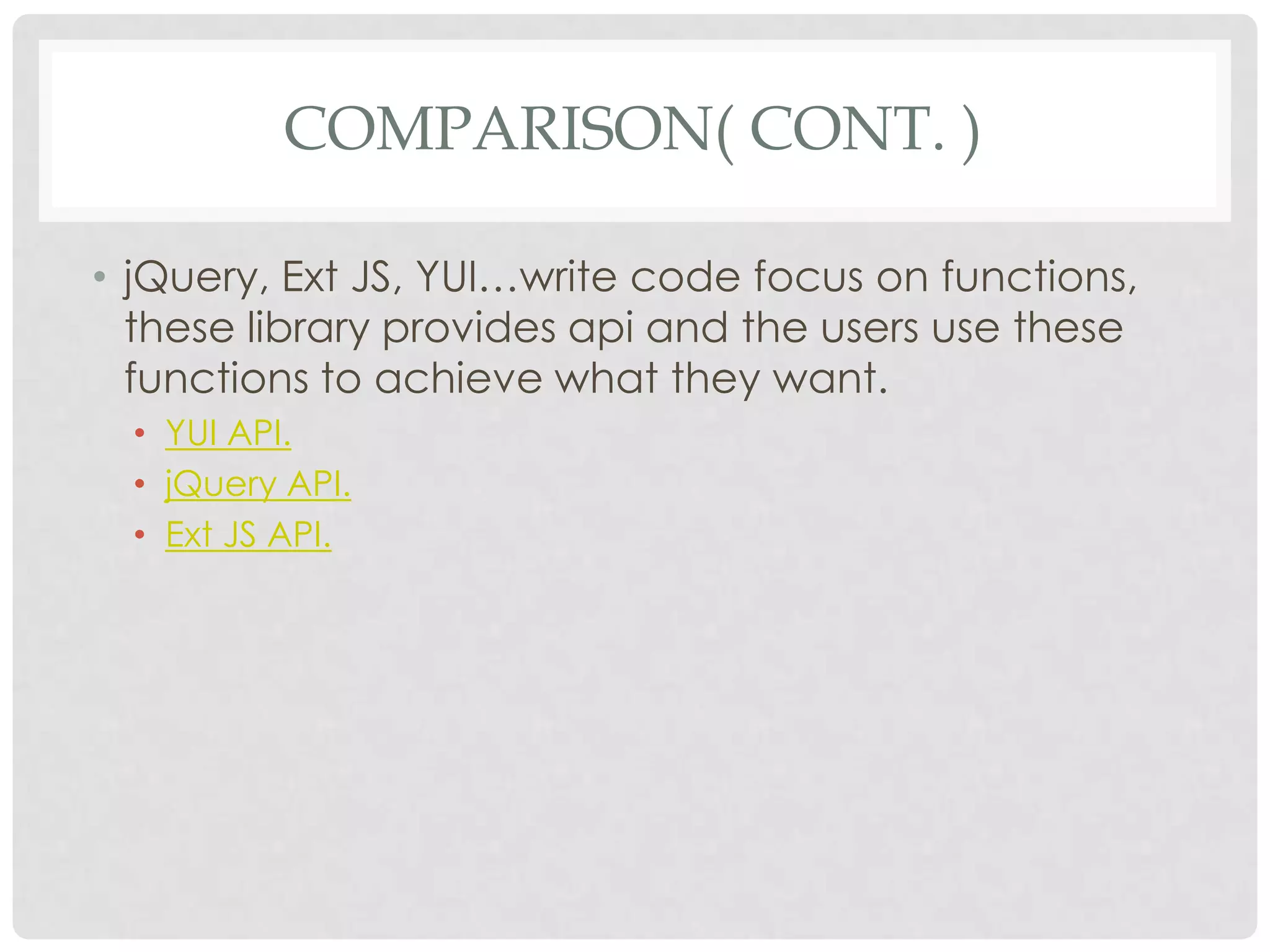 COMPARISON( CONT. )

• jQuery, Ext JS, YUI…write code focus on functions,
  these library provides api and the users use these
  functions to achieve what they want.
  • YUI API.
  • jQuery API.
  • Ext JS API.
 