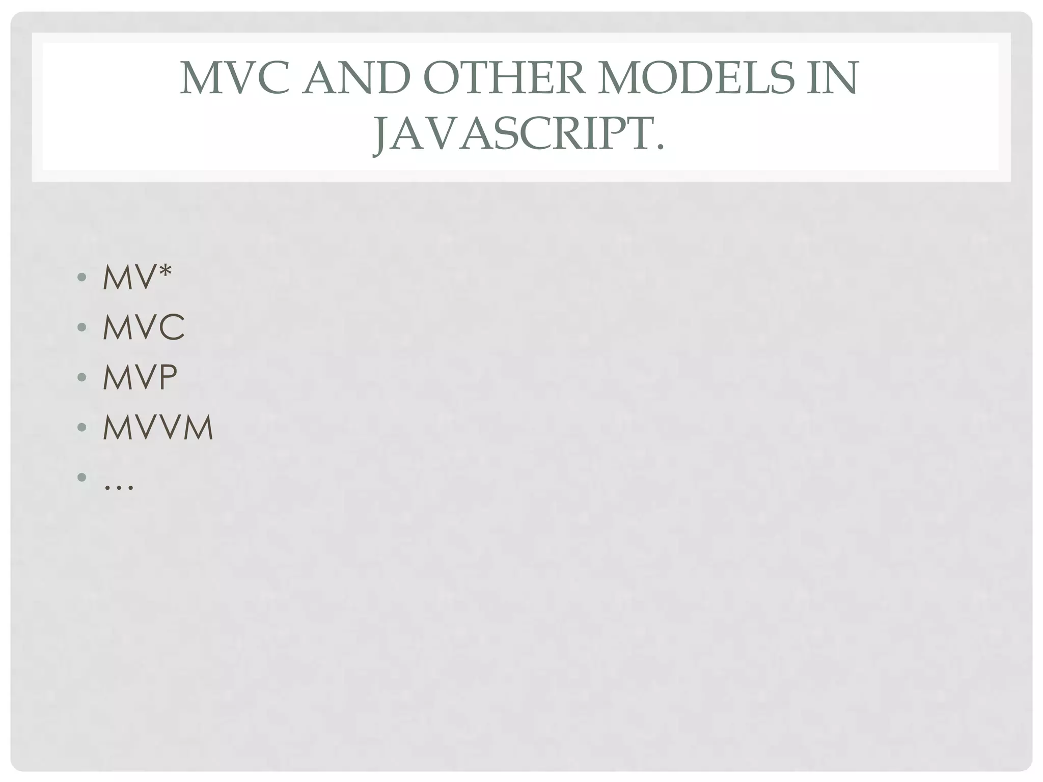 MVC AND OTHER MODELS IN
            JAVASCRIPT.


•   MV*
•   MVC
•   MVP
•   MVVM
•   …
 