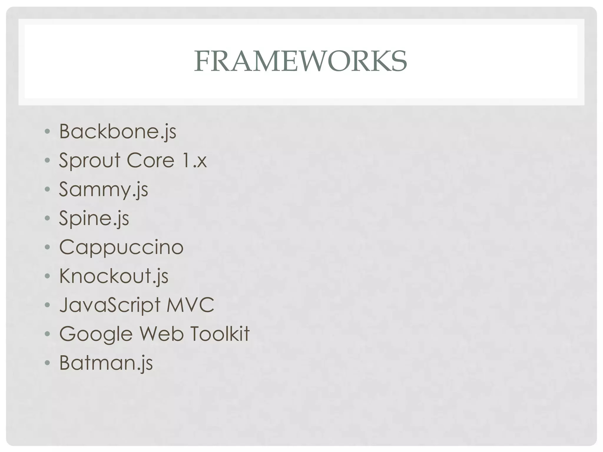 FRAMEWORKS

•   Backbone.js
•   Sprout Core 1.x
•   Sammy.js
•   Spine.js
•   Cappuccino
•   Knockout.js
•   JavaScript MVC
•   Google Web Toolkit
•   Batman.js
 
