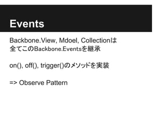 Events
Backbone.View, Mdoel, Collectionは
全てこのBackbone.Eventsを継承

on(), off(), trigger()のメソッドを実装

=> Observe Pattern
 