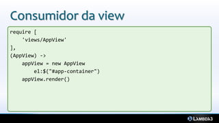 Consumidor da view
require [
    'views/AppView'
],
(AppView) ->
    appView = new AppView
        el:$("#app-container")
    appView.render()
 