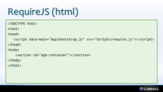 RequireJS (html)
<!DOCTYPE html>
<html>
<head>
   <script data-main="App/bootstrap.js" src="Scripts/require.js"></script>
</head>
<body>
    <section id="app-container"></section>
</body>
</html>
 